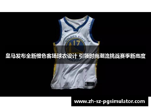 皇马发布全新橙色客场球衣设计 引领时尚潮流挑战赛季新高度 皇马发布全新橙色客场球衣设计 引领时尚潮流挑战赛季新高度