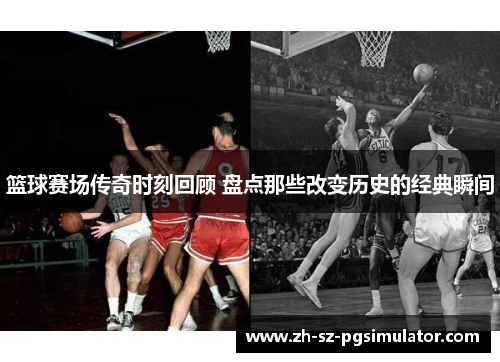 篮球赛场传奇时刻回顾 盘点那些改变历史的经典瞬间