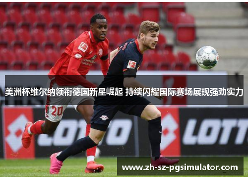 美洲杯维尔纳领衔德国新星崛起 持续闪耀国际赛场展现强劲实力