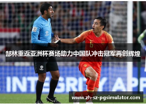 郜林重返亚洲杯赛场助力中国队冲击冠军再创辉煌 郜林重返亚洲杯赛场助力中国队冲击冠军再创辉煌