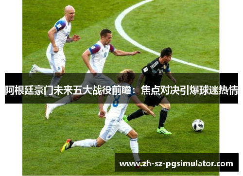 阿根廷豪门未来五大战役前瞻：焦点对决引爆球迷热情