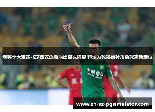 老将于大宝在北京国安逐渐淡出首发阵容 转型为轮换替补角色探索新定位 老将于大宝在北京国安逐渐淡出首发阵容 转型为轮换替补角色探索新定位